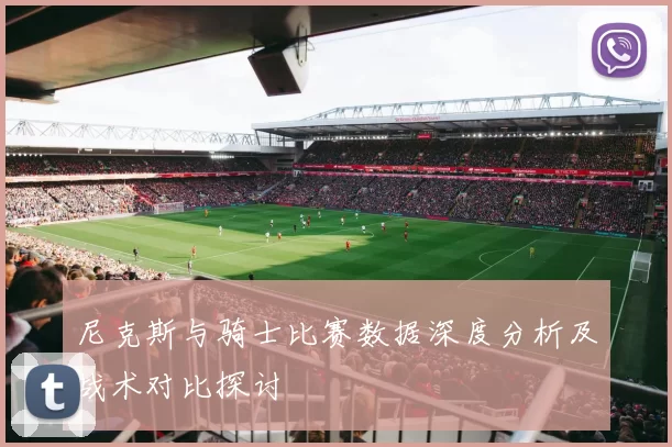 尼克斯与骑士比赛数据深度分析及战术对比探讨
