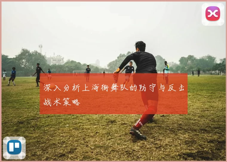 深入分析上海街舞队的防守与反击战术策略