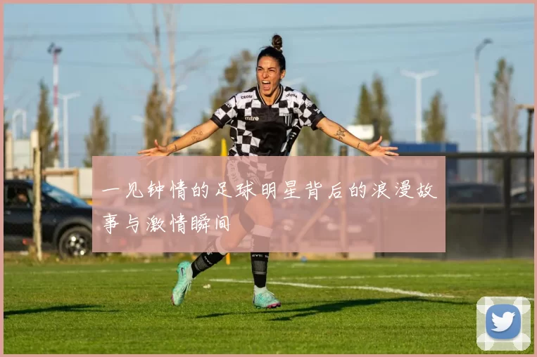一见钟情的足球明星背后的浪漫故事与激情瞬间