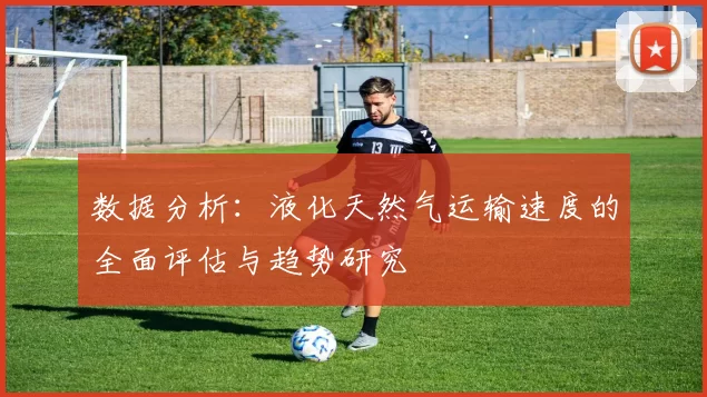 数据分析：液化天然气运输速度的全面评估与趋势研究