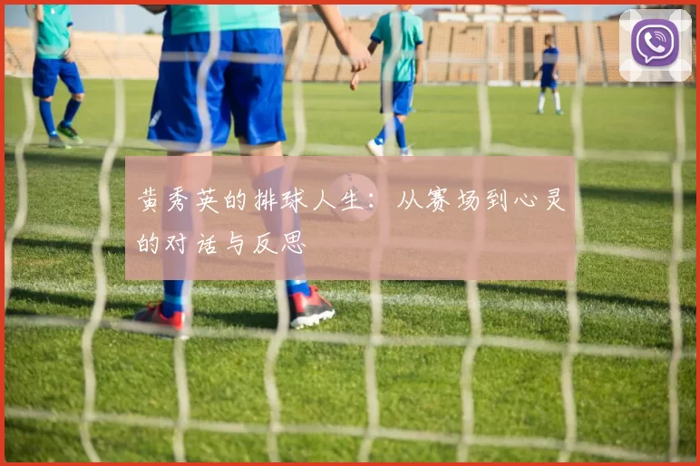 黄秀英的排球人生：从赛场到心灵的对话与反思