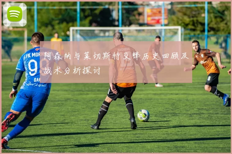 阿森纳与莱切斯特交锋历史回顾及战术分析探讨