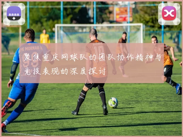 聚焦重庆网球队的团队协作精神与竞技表现的深度探讨