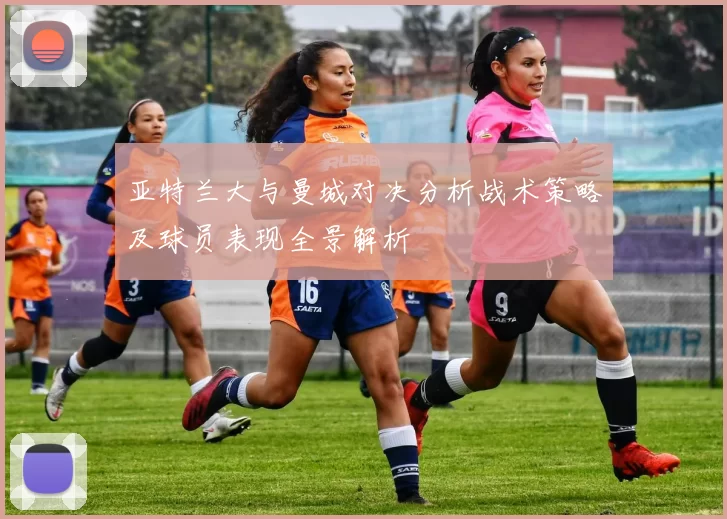 亚特兰大与曼城对决分析战术策略及球员表现全景解析