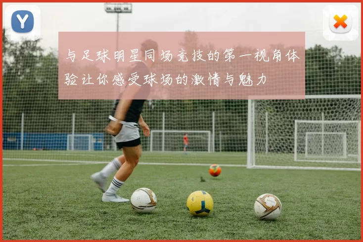 与足球明星同场竞技的第一视角体验让你感受球场的激情与魅力