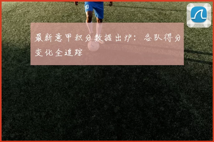 最新意甲积分数据出炉：各队得分变化全追踪