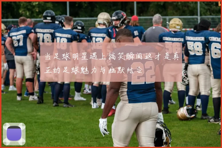 当足球明星遇上搞笑瞬间这才是真正的足球魅力与幽默结合