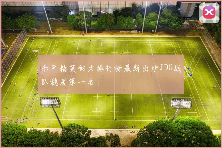 和平精英耐力排行榜最新出炉JDG战队稳居第一名