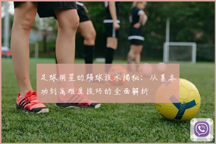 足球明星的踢球技术揭秘：从基本功到高难度技巧的全面解析