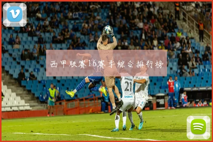 西甲联赛16赛季综合排行榜