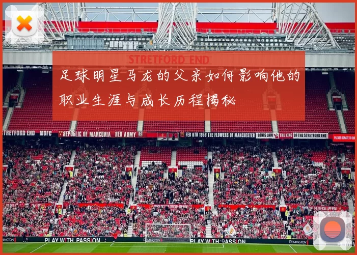 足球明星马龙的父亲如何影响他的职业生涯与成长历程揭秘