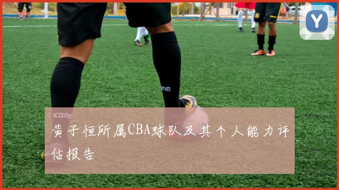 黄子恒所属CBA球队及其个人能力评估报告