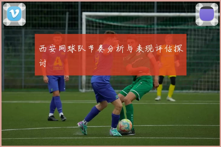 西安网球队节奏分析与表现评估探讨