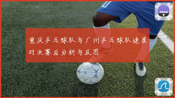 重庆乒乓球队与广州乒乓球队速度对决赛后分析与反思