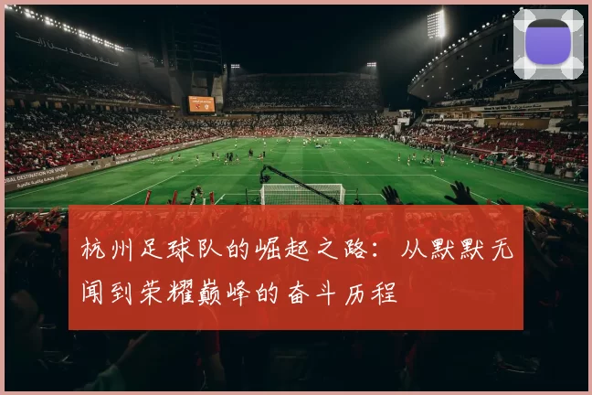 杭州足球队的崛起之路：从默默无闻到荣耀巅峰的奋斗历程