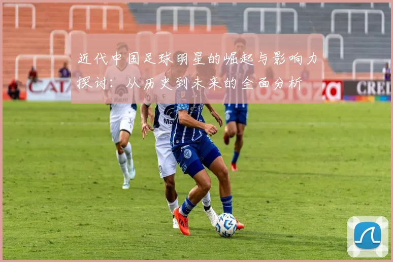 近代中国足球明星的崛起与影响力探讨：从历史到未来的全面分析