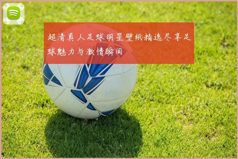超清真人足球明星壁纸精选尽享足球魅力与激情瞬间