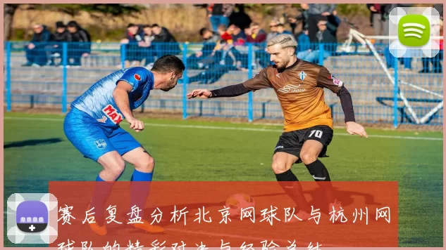 赛后复盘分析北京网球队与杭州网球队的精彩对决与经验总结