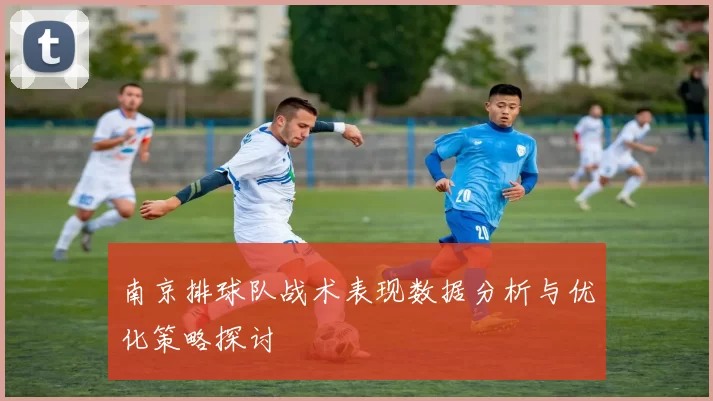 南京排球队战术表现数据分析与优化策略探讨