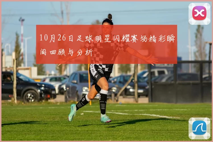 10月26日足球明星闪耀赛场精彩瞬间回顾与分析