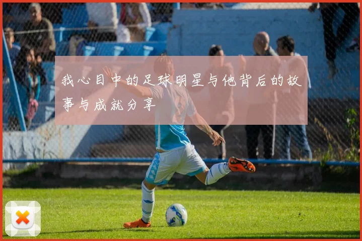 我心目中的足球明星与他背后的故事与成就分享