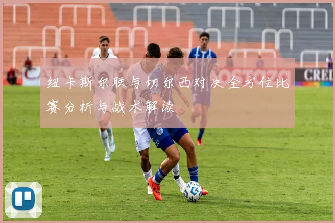 纽卡斯尔联与切尔西对决全方位比赛分析与战术解读