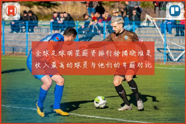 全球足球明星薪资排行榜揭晓谁是收入最高的球员与他们的年薪对比分析
