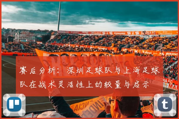 赛后分析：深圳足球队与上海足球队在战术灵活性上的较量与启示