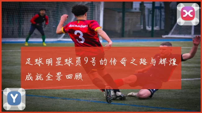 足球明星球员9号的传奇之路与辉煌成就全景回顾