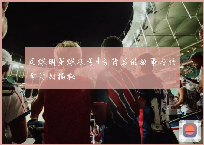 足球明星球衣号4号背后的故事与传奇时刻揭秘