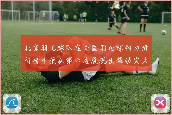 北京羽毛球队在全国羽毛球耐力排行榜中荣获第六名展现出强劲实力与潜力