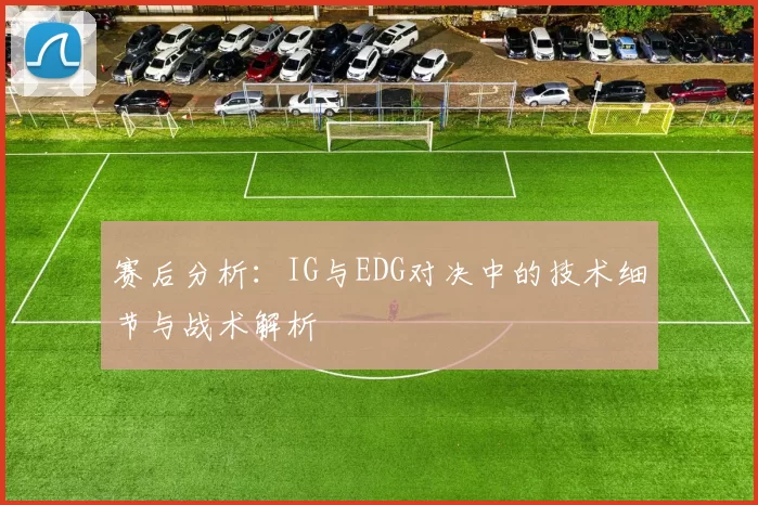 赛后分析：IG与EDG对决中的技术细节与战术解析