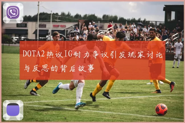 DOTA2热议IG耐力争议引发玩家讨论与反思的背后故事