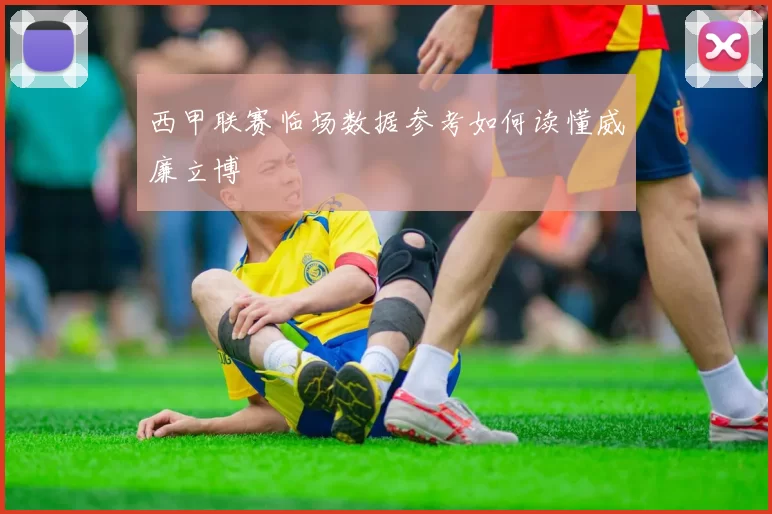 西甲联赛临场数据参考如何读懂威廉立博