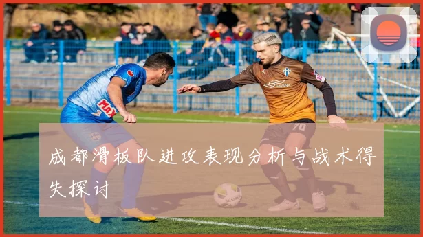 成都滑板队进攻表现分析与战术得失探讨