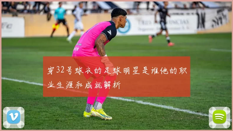 穿32号球衣的足球明星是谁他的职业生涯和成就解析