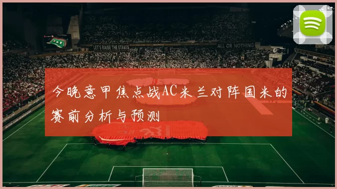 今晚意甲焦点战AC米兰对阵国米的赛前分析与预测