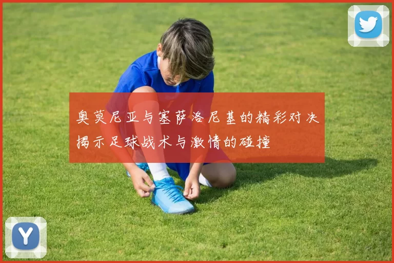 奥莫尼亚与塞萨洛尼基的精彩对决揭示足球战术与激情的碰撞