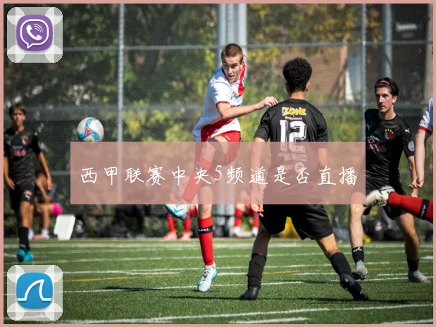 西甲联赛中央5频道是否直播