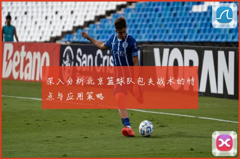 深入分析北京篮球队包夹战术的特点与应用策略