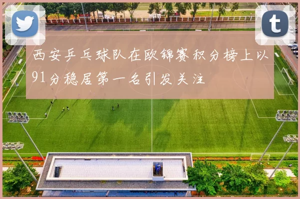 西安乒乓球队在欧锦赛积分榜上以91分稳居第一名引发关注