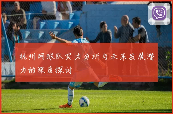 杭州网球队实力分析与未来发展潜力的深度探讨