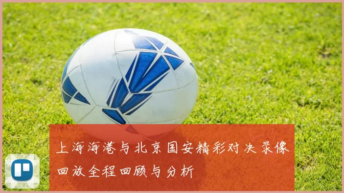 上海海港与北京国安精彩对决录像回放全程回顾与分析