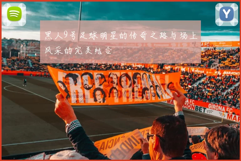 黑人9号足球明星的传奇之路与场上风采的完美结合