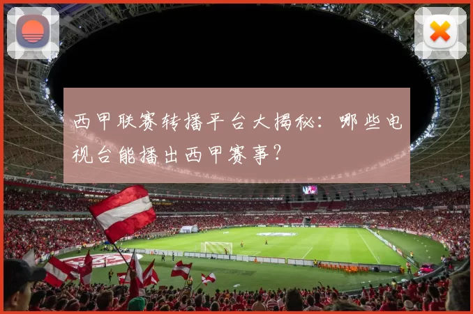 西甲联赛转播平台大揭秘：哪些电视台能播出西甲赛事？