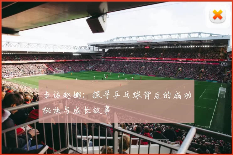 专访赵娜：探寻乒乓球背后的成功秘诀与成长故事