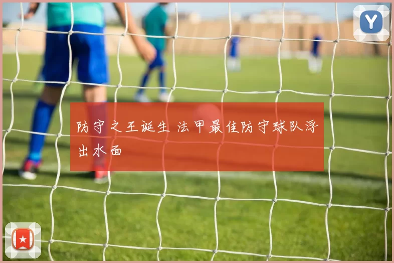 防守之王诞生 法甲最佳防守球队浮出水面