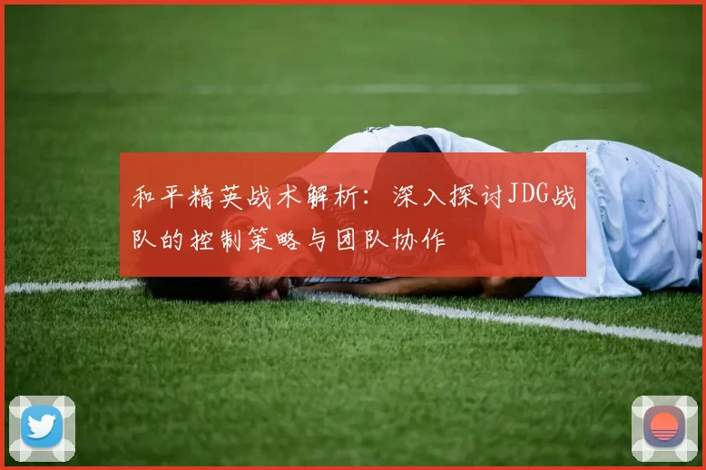 和平精英战术解析：深入探讨JDG战队的控制策略与团队协作