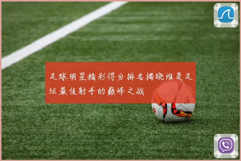 足球明星精彩得分排名揭晓谁是足坛最佳射手的巅峰之战
