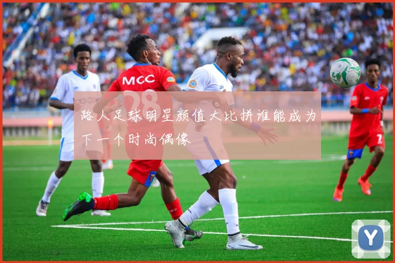 路人足球明星颜值大比拼谁能成为下一个时尚偶像